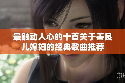 最触动人心的十首关于善良儿媳妇的经典歌曲推荐