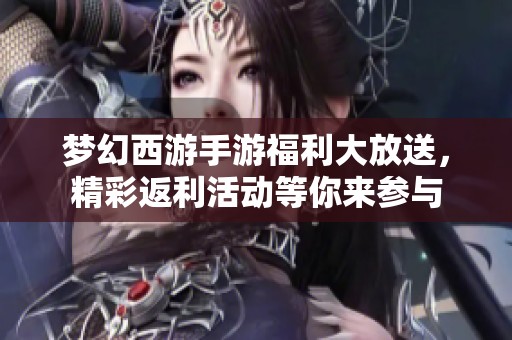 梦幻西游手游福利大放送，精彩返利活动等你来参与