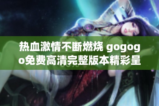 热血激情不断燃烧 gogogo免费高清完整版本精彩呈现