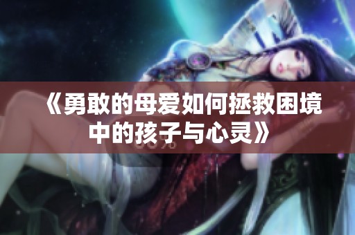 《勇敢的母爱如何拯救困境中的孩子与心灵》