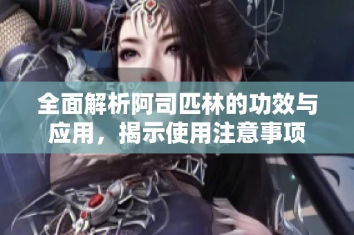 全面解析阿司匹林的功效与应用，揭示使用注意事项