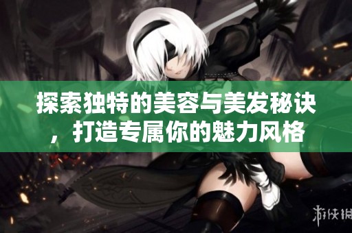 探索独特的美容与美发秘诀，打造专属你的魅力风格