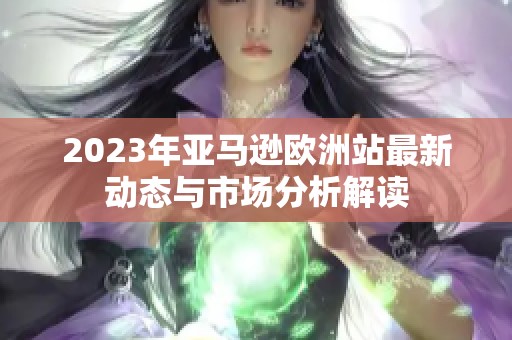 2023年亚马逊欧洲站最新动态与市场分析解读