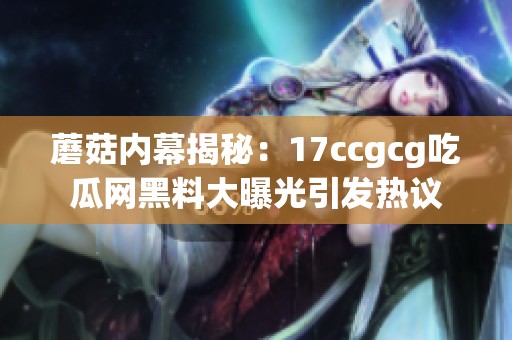 蘑菇内幕揭秘：17ccgcg吃瓜网黑料大曝光引发热议