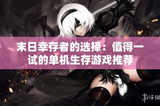 末日幸存者的选择：值得一试的单机生存游戏推荐