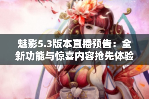 魅影5.3版本直播预告：全新功能与惊喜内容抢先体验
