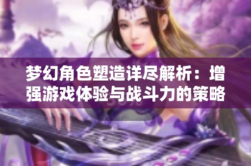 梦幻角色塑造详尽解析：增强游戏体验与战斗力的策略攻略