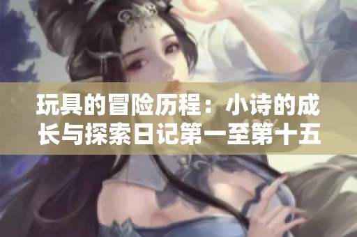 玩具的冒险历程：小诗的成长与探索日记第一至第十五篇