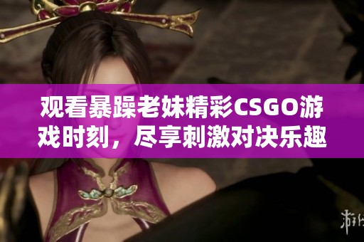 观看暴躁老妹精彩CSGO游戏时刻，尽享刺激对决乐趣