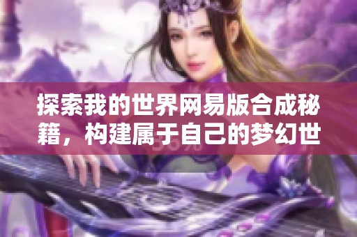 探索我的世界网易版合成秘籍，构建属于自己的梦幻世界！