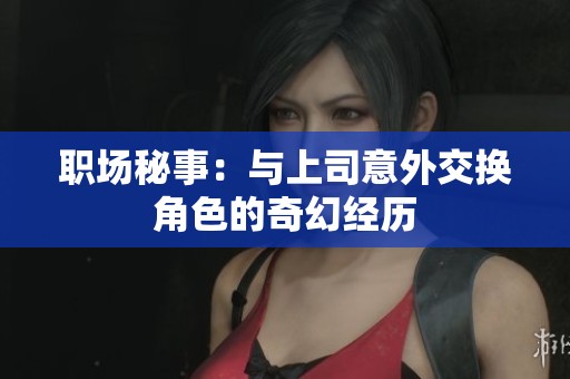 职场秘事：与上司意外交换角色的奇幻经历