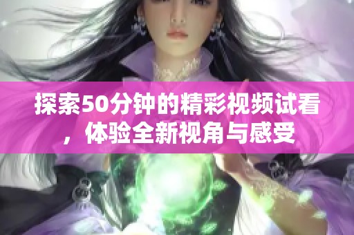 探索50分钟的精彩视频试看，体验全新视角与感受