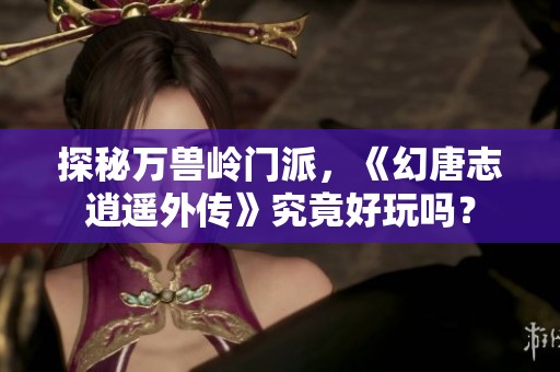 探秘万兽岭门派，《幻唐志逍遥外传》究竟好玩吗？