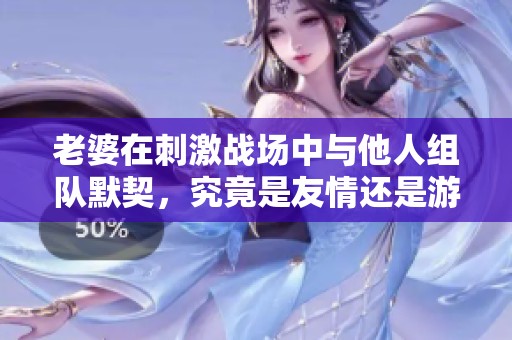 老婆在刺激战场中与他人组队默契，究竟是友情还是游戏爱情