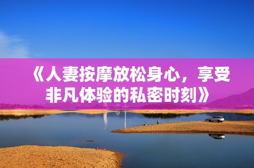 《人妻按摩放松身心，享受非凡体验的私密时刻》