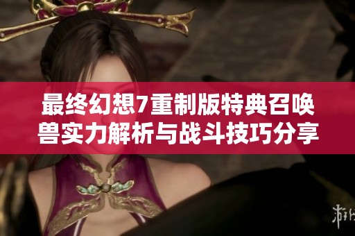 最终幻想7重制版特典召唤兽实力解析与战斗技巧分享
