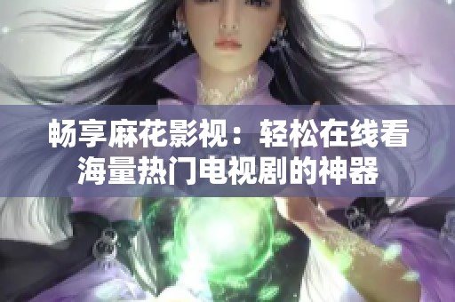 畅享麻花影视：轻松在线看海量热门电视剧的神器