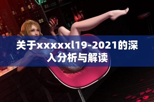 关于xxxxxl19-2021的深入分析与解读