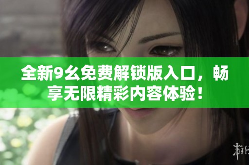 全新9幺免费解锁版入口，畅享无限精彩内容体验！