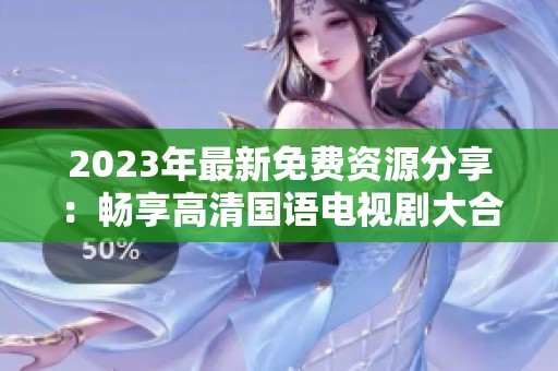 2023年最新免费资源分享：畅享高清国语电视剧大合集