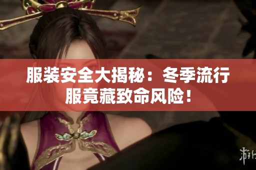 服装安全大揭秘：冬季流行服竟藏致命风险！