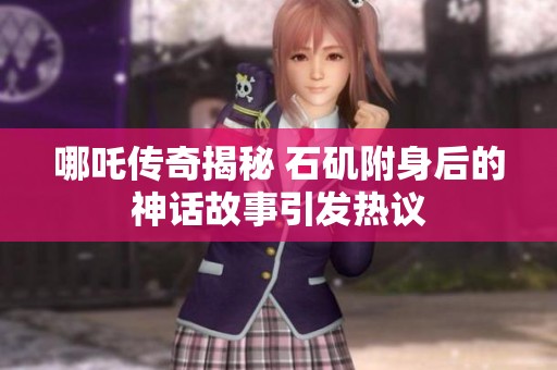 哪吒传奇揭秘 石矶附身后的神话故事引发热议