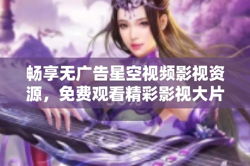 畅享无广告星空视频影视资源，免费观看精彩影视大片