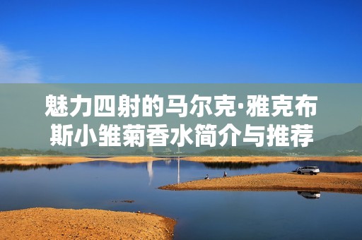 魅力四射的马尔克·雅克布斯小雏菊香水简介与推荐