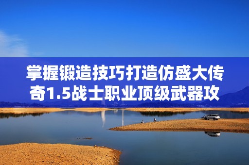 掌握锻造技巧打造仿盛大传奇1.5战士职业顶级武器攻略