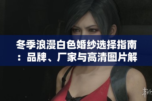 冬季浪漫白色婚纱选择指南：品牌、厂家与高清图片解析