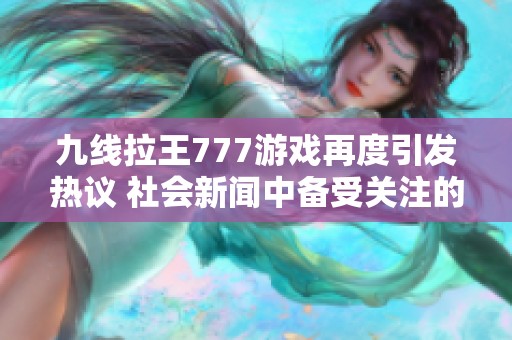 九线拉王777游戏再度引发热议 社会新闻中备受关注的网络游戏现象解析