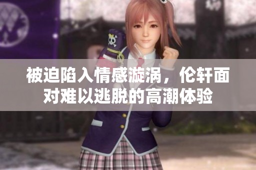 被迫陷入情感漩涡，伦轩面对难以逃脱的高潮体验