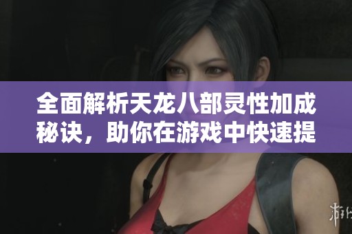 全面解析天龙八部灵性加成秘诀，助你在游戏中快速提升实力与战力