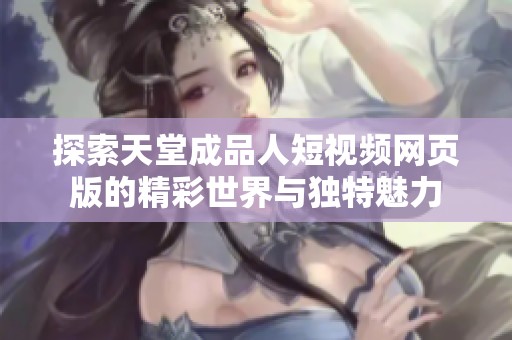 探索天堂成品人短视频网页版的精彩世界与独特魅力