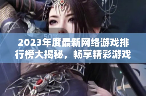 2023年度最新网络游戏排行榜大揭秘，畅享精彩游戏世界的精彩纷呈