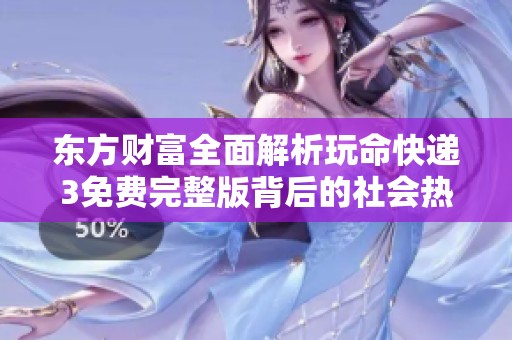 东方财富全面解析玩命快递3免费完整版背后的社会热点和影响因素