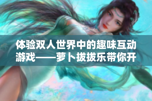 体验双人世界中的趣味互动游戏——萝卜拔拔乐带你开启欢乐新天地