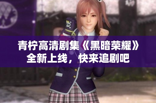青柠高清剧集《黑暗荣耀》全新上线，快来追剧吧