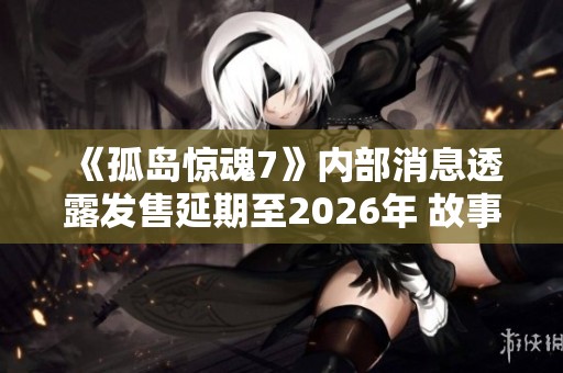 《孤岛惊魂7》内部消息透露发售延期至2026年 故事聚焦于家族间的冲突与斗争