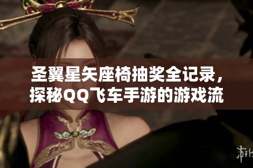 圣翼星矢座椅抽奖全记录，探秘QQ飞车手游的游戏流量新风向