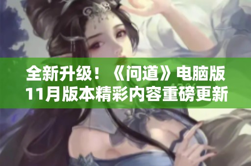 全新升级！《问道》电脑版11月版本精彩内容重磅更新中，快来体验吧！
