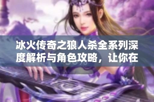 冰火传奇之狼人杀全系列深度解析与角色攻略，让你在游戏中无往不胜