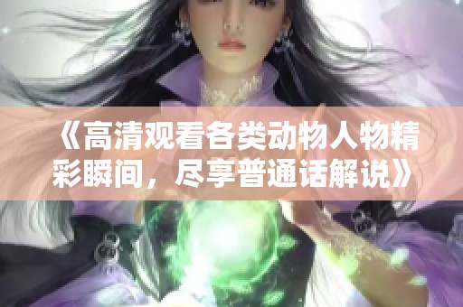 《高清观看各类动物人物精彩瞬间，尽享普通话解说》