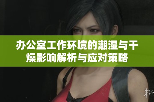 办公室工作环境的潮湿与干燥影响解析与应对策略