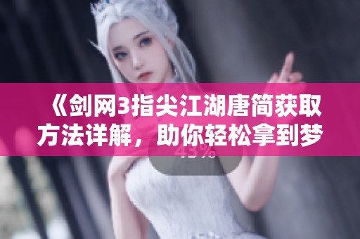 《剑网3指尖江湖唐简获取方法详解，助你轻松拿到梦幻角色攻略》