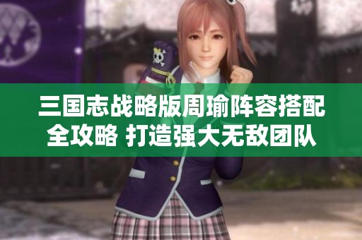 三国志战略版周瑜阵容搭配全攻略 打造强大无敌团队组合技巧揭秘