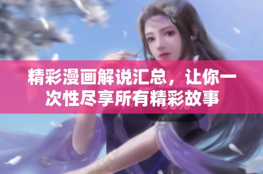 精彩漫画解说汇总，让你一次性尽享所有精彩故事