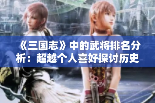 《三国志》中的武将排名分析：超越个人喜好探讨历史真实与军功之道