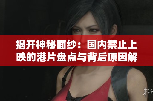 揭开神秘面纱：国内禁止上映的港片盘点与背后原因解析