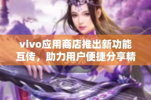 vivo应用商店推出新功能互传，助力用户便捷分享精彩内容